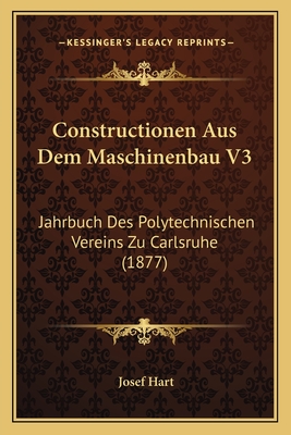 Constructionen Aus Dem Maschinenbau V3: Jahrbuch Des Polytechnischen Vereins Zu Carlsruhe (1877) - Hart, Josef