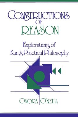 Constructions of Reason: Explorations of Kant's Practical Philosophy - O'Neill, Onora