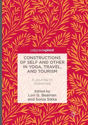 Constructions of Self and Other in Yoga, Travel, and Tourism: A Journey to Elsewhere - Beaman, Lori G (Editor), and Sikka, Sonia (Editor)