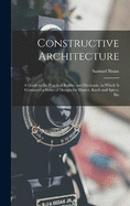 Constructive Architecture: A Guide to the Practical Builder and Mechanic. in Which Is Contained a Series of Designs for Domes, Roofs and Spires, Etc