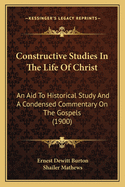 Constructive Studies in the Life of Christ; An Aid to Historical Study and a Condensed Commentary on the Gospels, for Use in Advanced Bible Classes