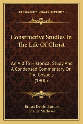 Constructive Studies in the Life of Christ; An Aid to Historical Study and a Condensed Commentary on the Gospels, for Use in Advanced Bible Classes - Burton, Ernest de Witt (Creator)