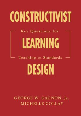 Constructivist Learning Design: Key Questions for Teaching to Standards - Gagnon, George W W, and Collay, Michelle