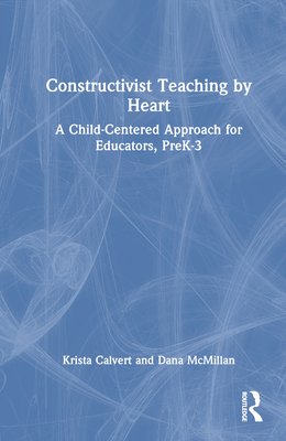 Constructivist Teaching by Heart: A Child-Centered Approach for Educators, Prek-3 - Calvert, Krista, and McMillan, Dana