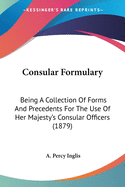 Consular Formulary: Being A Collection Of Forms And Precedents For The Use Of Her Majesty's Consular Officers (1879)