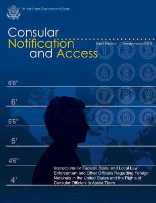 Consular Notification and Access - Third Edition, September 2010: Instructions for Federal, State, and Local Law Enforcement and Other Officials Regarding Foreign Nationals in the United States and the Rights of Consular Officials to Assist Them - State, U S Department of