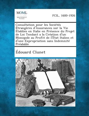 Consultation Pour Les Societes Etrangeres D'Assurances Sur La Vie Etablies En Italie En Presence Du Projet de Loi Tendant a la Creation D'Un Monopole Au Profit de L'Etat Italien Et D'Une Expropriation Sans Indemnite Prealable - Clunet, Edouard