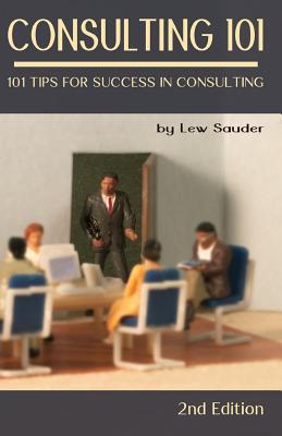 Consulting 101, 2nd Edition: 101 Tips for Success in Consulting - Sauder, Lew