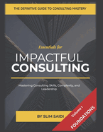 Consulting Essentials: Volume I - The Foundation: Essential Tools, Skills, and Frameworks for Consulting Excellence - Mastering Skills, Volume I - Mastering the Core of Consulting: Tools, Skills, and Mindsets