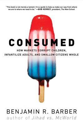 Consumed: How Markets Corrupt Children, Infantilize Adults, and Swallow Citizens Whole - Barber, Benjamin R