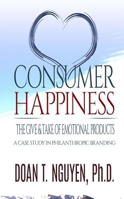 Consumer Happiness: The Give and Take of Emotional Products: A Case Study in Philanthropic Branding - Nguyen Ph D, Doan T