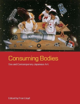 Consuming Bodies: Sex and Contemporary Japanese Art - Lloyd, Fran, Professor