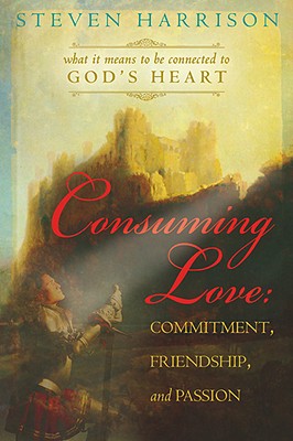 Consuming Love: Commitment, Friendship, and Passion: What It Means to Be Connected to God's Heart - Harrison, Steve