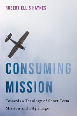 Consuming Mission: Towards a Theology of Short-Term Mission and Pilgrimage - Haynes, Robert Ellis, and Warner, Laceye C (Foreword by)