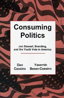 Consuming Politics: Jon Stewart, Branding, and the Youth Vote in America - Cassino, Dan, and Besen-Cassino, Yasemin