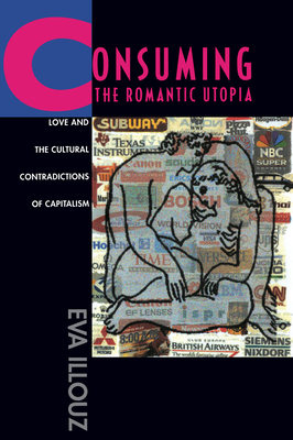 Consuming the Romantic Utopia: Love and the Cultural Contradictions of Capitalism - Illouz, Eva