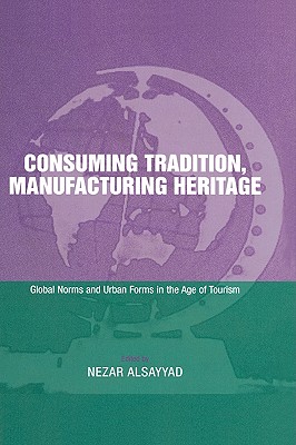Consuming Tradition, Manufacturing Heritage: Global Norms and Urban Forms in the Age of Tourism - Alsayyad, Nezar (Editor)