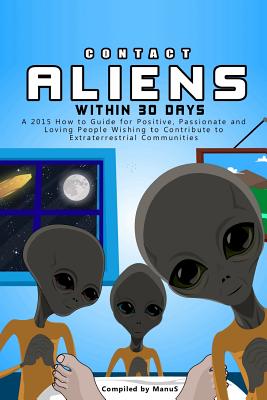 Contact Aliens Within 30 Days. A 2015 How to Guide for Positive, Passionate and Loving People Wishing to Contribute to Extraterrestrial Communities - S, Manu