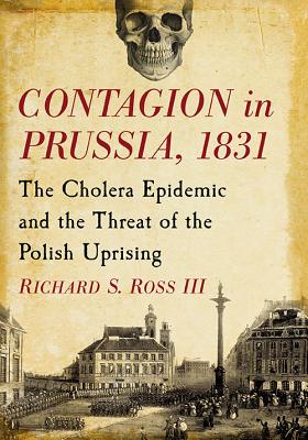 Contagion in Prussia, 1831: The Cholera Epidemic and the Threat of the Polish Uprising - Ross, Richard S