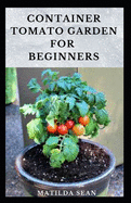 Container Tomato Garden for Beginners: Simple guides on how to plants and grow a healthy tomato container garden