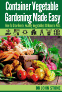 Container Vegetable Gardening Made Easy: How To Grow Fresh, Healthy Vegetables At Home In Pots - Stone, John, Dr.