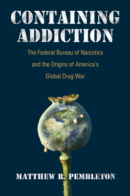 Containing Addiction: The Federal Bureau of Narcotics and the Origins of America's Global Drug War - Pembleton, Matthew R