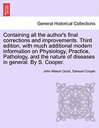 Containing all the author's final corrections and improvements. Third edition, with much additional modern information on Physiology, Practice, Pathology, and the nature of diseases in general. By S. Cooper.