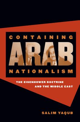 Containing Arab Nationalism: The Eisenhower Doctrine and the Middle East - Yaqub, Salim