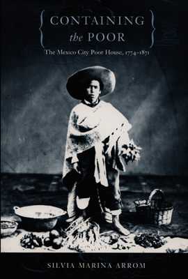 Containing the Poor: The Mexico City Poor House, 1774-1871 - Arrom, Silvia Marina