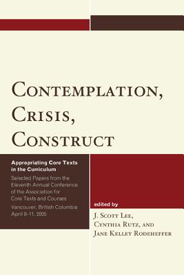 Contemplation, Crisis, Construct: Appropriating Core Texts Into the Curriculum - Lee, J Scott (Editor), and Rutz, Cynthia (Editor), and Rodeheffer, Jane Kelley (Editor)