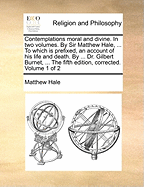 Contemplations Moral and Divine. in Two Volumes. by Sir Matthew Hale, ... to Which Is Prefixed, an Account of His Life and Death. by ... Dr. Gilbert Burnet, ... the Fifth Edition, Corrected. of 2; Volume 2