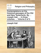 Contemplations on the historical passages of the Old and New Testaments. By ... Joseph Hall, ... In three volumes. ... Volume 2 of 3