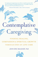 Contemplative Caregiving: Finding Healing, Compassion, and Spiritual Growth Through End-Of-Life Care