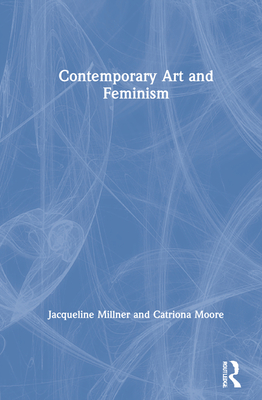 Contemporary Art and Feminism - Millner, Jacqueline, and Moore, Catriona