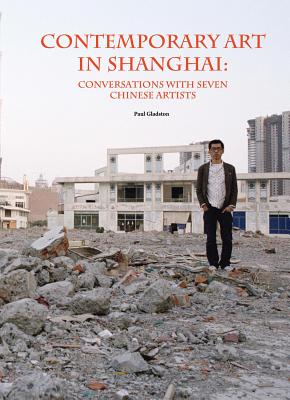 Contemporary Art in Shanghai: Conversations with Seven Chinese Artists - Gladston, Paul