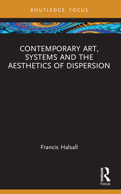 Contemporary Art, Systems and the Aesthetics of Dispersion - Halsall, Francis