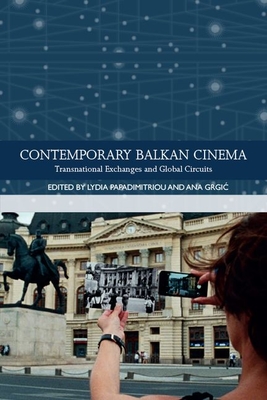 Contemporary Balkan Cinema: Transnational Exchanges and Global Circuits - Papadimitriou, Lydia (Editor), and Grgic, Ana (Editor)