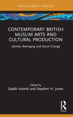 Contemporary British Muslim Arts and Cultural Production: Identity, Belonging and Social Change - Hamid, Sadek (Editor), and Jones, Stephen H (Editor)