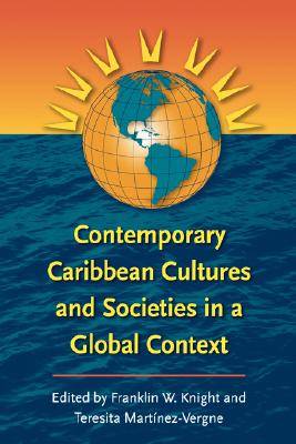 Contemporary Caribbean Cultures and Societies in a Global Context - Knight, Franklin W (Editor), and Martnez-Vergne, Teresita (Editor)