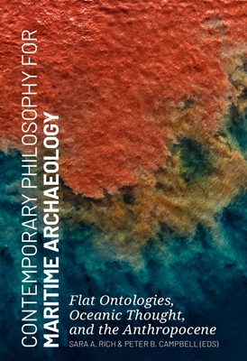 Contemporary Philosophy for Maritime Archaeology: Flat Ontologies, Oceanic Thought, and the Anthropocene - Rich, Sara, Dr. (Editor), and Campbell, Peter (Editor)