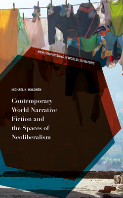 Contemporary World Narrative Fiction and the Spaces of Neoliberalism - Walonen, Michael K