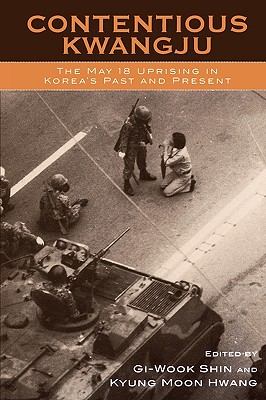 Contentious Kwangju: The May 18 Uprising in Korea's Past and Present - Shin, Gi-Wook (Editor), and Hwang, Kyung Moon (Editor), and Ahn, Jong-Chul (Contributions by)