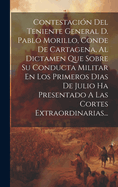 Contestacin Del Teniente General D. Pablo Morillo, Conde De Cartagena, Al Dictamen Que Sobre Su Conducta Militar En Los Primeros Dias De Julio Ha Presentado A Las Cortes Extraordinarias...