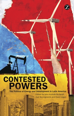 Contested Powers: The Politics of Energy and Development in Latin America - McNeish, John-Andrew (Editor), and Borchgrevink, Axel (Editor), and Logan, Owen (Editor)