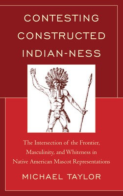 Contesting Constructed Indian-Ness: The Intersection of the Frontier, Masculinity, and Whiteness in Native American Mascot Representations - Taylor, Michael