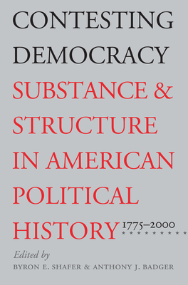 Contesting Democracy: Substance and Structure in American Political History, 1775-2000 - Shafer, Byron E (Editor), and Badger, Anthony J (Editor)