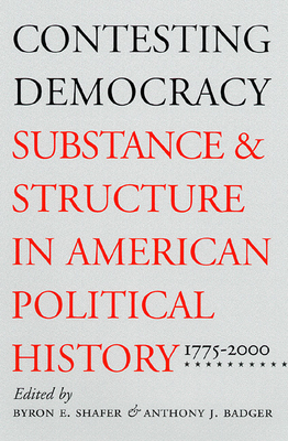 Contesting Democracy: Substance and Structure in American Political History, 1775-2000 - Shafer, Byron E (Editor), and Badger, Anthony J (Editor)