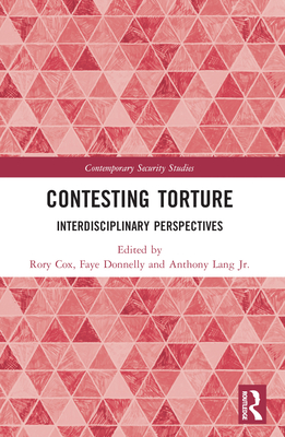 Contesting Torture: Interdisciplinary Perspectives - Cox, Rory (Editor), and Donnelly, Faye (Editor), and Lang Jr, Anthony (Editor)