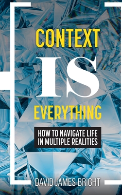 Context Is Everything: How to Navigate Life in Multiple Realities - Bright, David James