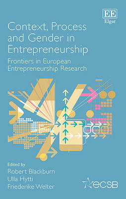 Context, Process and Gender in Entrepreneurship: Frontiers in European Entrepreneurship Research - Blackburn, Robert (Editor), and Hytti, Ulla (Editor), and Welter, Friederike (Editor)